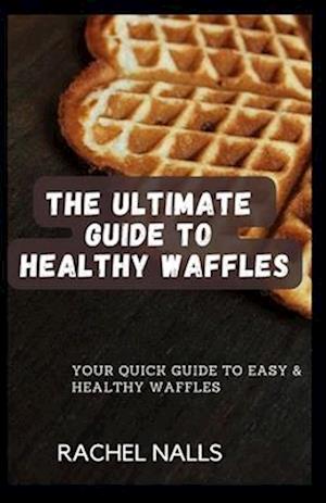 THE ULTIMATE GUIDE TO HEALTHY WAFFLES: Your Quick Guide to Easy & Healthy Waffles