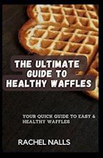 THE ULTIMATE GUIDE TO HEALTHY WAFFLES: Your Quick Guide to Easy & Healthy Waffles 