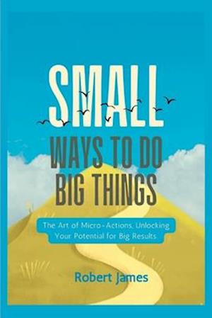 Small ways to do big things: The Art of Micro-Actions, Unlocking Your Potential for Big Results.