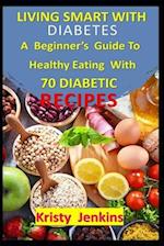 Living Smart With Diabetes: A Beginner's Guide to Healthy Eating with 70 Diabetic Recipes 