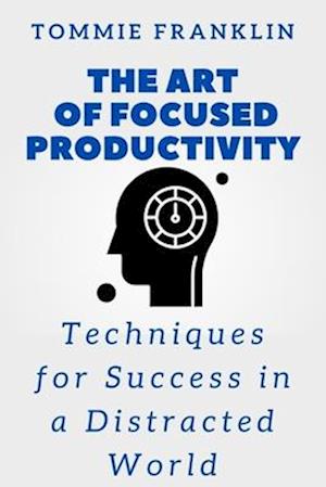 The Art of Focused Productivity: Techniques for Success in a Distracted World