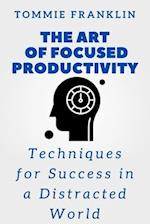 The Art of Focused Productivity: Techniques for Success in a Distracted World 