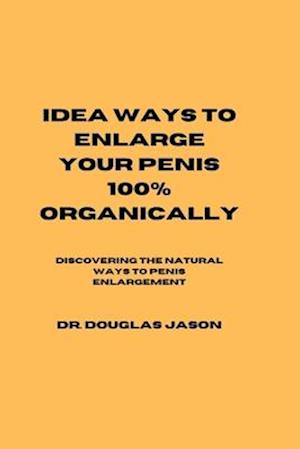 IDEA WAYS TO ENLARGE YOUR PENIS 100% ORGANICALLY: Discovering the natural way to penis enlargement