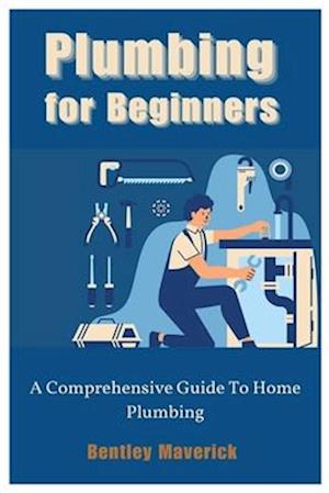 Plumbing for Beginners : A Comprehensive Guide To Home Plumbing