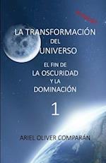 LA TRANSFORMACIÓN DEL UNIVERSO, EL FIN DE LA OSCURIDAD Y LA DOMINACIÓN 1a Parte, 2a Edición