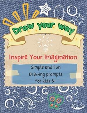 Draw your way - Inspire Your Imagination: Simple and Fun Drawing prompts for kids 5+