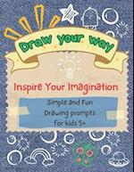 Draw your way - Inspire Your Imagination: Simple and Fun Drawing prompts for kids 5+ 