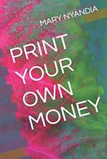 PRINT YOUR OWN MONEY 