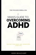 The Focused Rebellion: A Man's Guide to Overcoming ADHD: Master Your Mind and Transform Your Life 