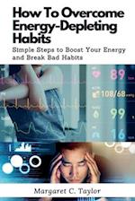 How To Overcome Energy-Depleting Habits: Simple Steps to Boost Your Energy and Break Bad Habits 