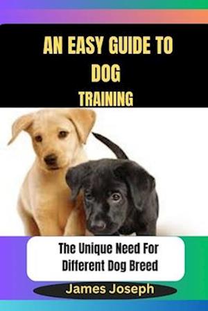 An Easy Guide To DOG TRAINING: The Unique Need For Different Dog Breed