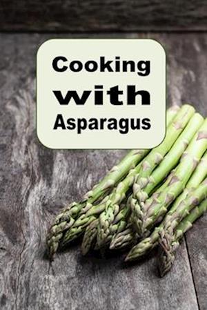 Cooking with Asparagus: Soups, Casseroles, Salads and Many More Asparagus Recipes