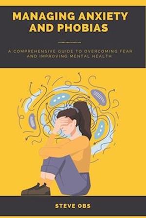 Managing Anxiety and Phobias: A Comprehensive Guide to Overcoming Fear and Improving Mental Health