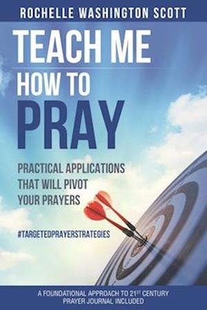 Teach Me How To Pray: Practical Applications That Pivot Your Prayers