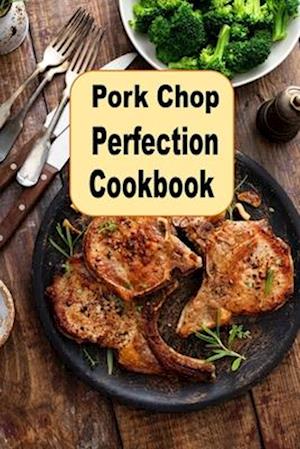 Pork Chop Perfection Cookbook: Stuffed Grilled Southern Fried Glazed and Many More Pork Chop Recipes