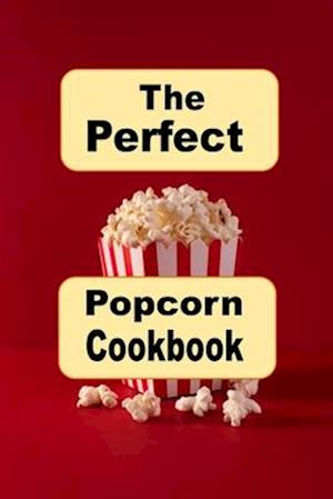 The Perfect Popcorn Cookbook: Savory Salty and Sweet Popcorn Snack Recipes for Every Occasion