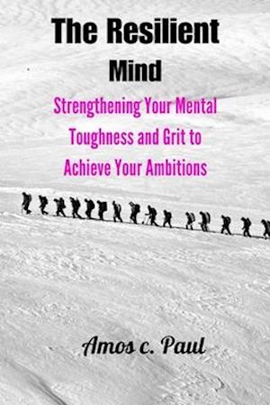 The resilient mind: Strengthening your mental toughness and grit to achieve your ambitions