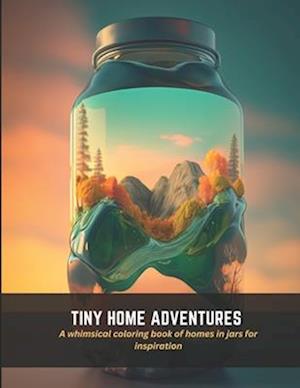 Tiny Home Adventures: A whimsical coloring book of homes in jars for inspiration