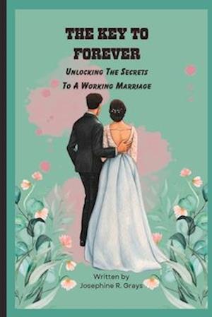 THE KEY TO FOREVER: Unlocking The Secrets To A Working Marriage