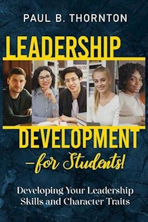 Leadership Development - for Students!: Developing Your Leadership Skills and Character Traits