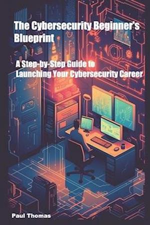 The Cybersecurity Beginner's Blueprint: A Step-by-Step Guide to Launching Your Cybersecurity Career