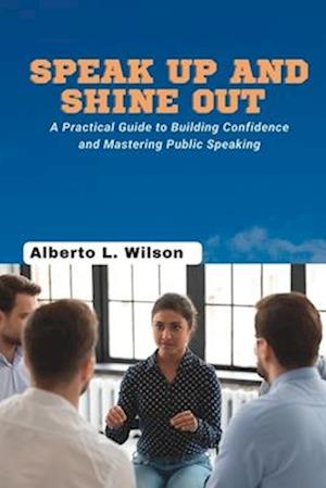 Speak Up and Shine out : A Practical Guide to Building Confidence and Mastering Public Speaking