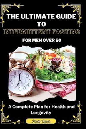 The Ultimate Guide to Intermittent Fasting For Men Over 50: A Complete Plan for Health and Longevity