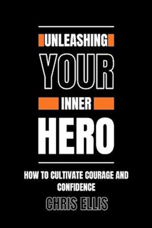Unleashing Your Inner Hero : How to Cultivate Courage and Confidence