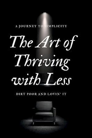 The Art of Thriving with Less: Dirt Poor and Lovin' It - A Journey to Simplicity