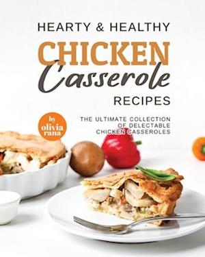 Hearty & Healthy Chicken Casserole Recipes: The Ultimate Collection of Delectable Chicken Casseroles