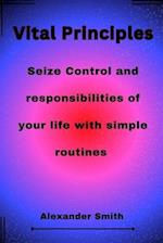 Vital Principles: Seize Control and responsibilities of your life with simple routines 