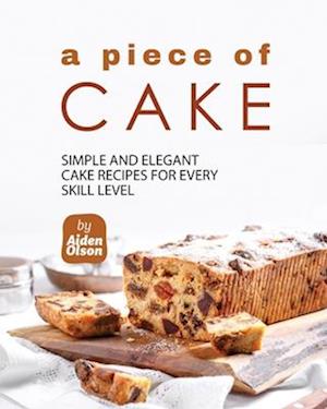 A Piece of Cake: Simple and Elegant Cake Recipes for Every Skill Level