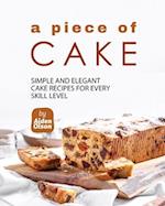 A Piece of Cake: Simple and Elegant Cake Recipes for Every Skill Level 