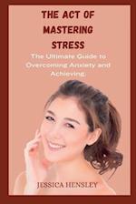 The Act Of Mastering Stress: The Ultimate Guide to Overcoming Anxiety and Achieving Balance 