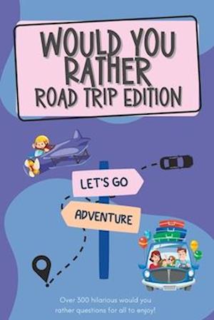Would You Rather Road Trip Edition: Over 300 hilarious would you rather questions for all to enjoy!