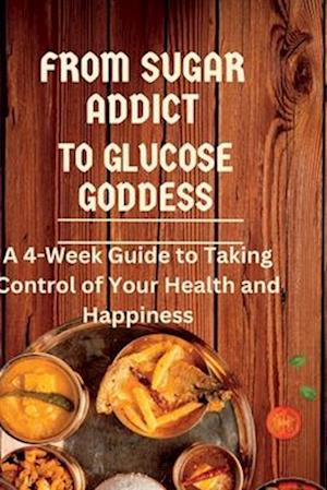 From Sugar Addict to Glucose Goddess: A 4-Week Guide to Taking Control of Your Health and Happiness