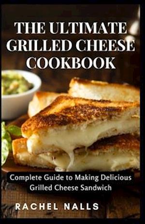 THE ULTIMATE GRILLED CHEESE COOKBOOK: Complete Guide to Making Delicious Grilled Cheese Sandwich