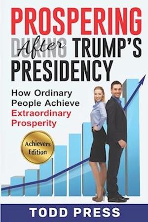 Prospering After Trump's Presidency: How Ordinary People Achieve Extraordinary Prosperity