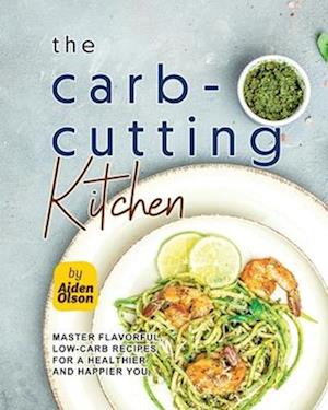 The Carb-Cutting Kitchen: Master Flavorful, Low-Carb Recipes for a Healthier and Happier You