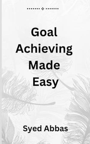 Goal Achieving Made Easy: A Comprehensive Guide to Setting and Reaching Your Objectives