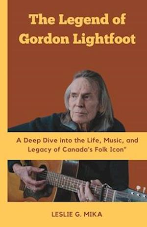 THE LEGEND OF GORDON LIGHTFOOT: A Deep Dive into the Life, Music, and Legacy of Canada's Folk Icon