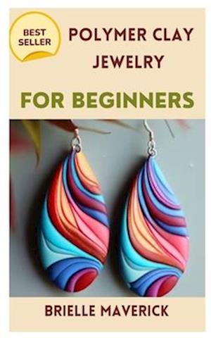 POLYMER CLAY JEWELRY FOR BEGINNERS: A COMPLETE GUIDE