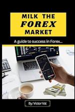 MILK THE FOREX MARKET: Guide to success in Forex. 