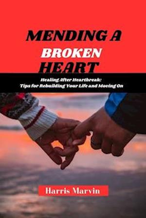 MENDING A BROKEN HEART : "Healing After Heartbreak: Tips for Rebuilding Your Life and Moving On"