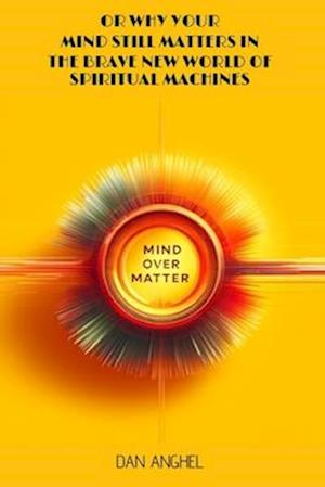 Mind over Matter : or why your mind still matters in the Brave New World of Spiritual Machines