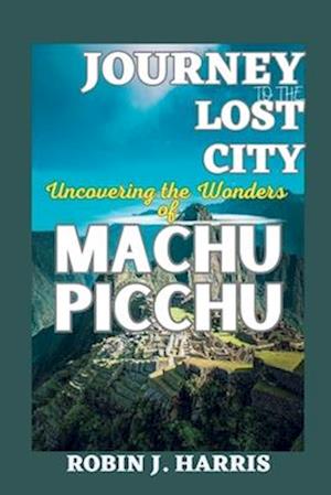 JOURNEY TO THE LOST CITY: Uncovering the Wonders of MACHU PICCHU