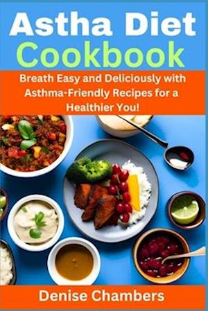 Asthma Diet Cookbook: Breath Easy and Deliciously with Asthma-Friendly Recipes for a Healthier You!