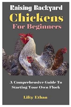 Raising Backyard Chickens For Beginners : A Comprehensive Guide To Starting Your Own Flock