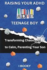 Raising Your ADHD Teenage Boy: Transforming Chaos to Calm, Parenting Your Son 