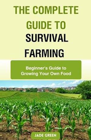 The Complete Guide to Survival Farming: Beginner's Guide to Growing Your Own Food